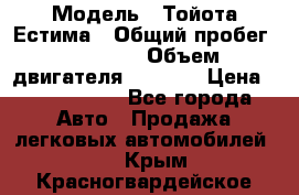  › Модель ­ Тойота Естима › Общий пробег ­ 91 000 › Объем двигателя ­ 2 400 › Цена ­ 1 600 000 - Все города Авто » Продажа легковых автомобилей   . Крым,Красногвардейское